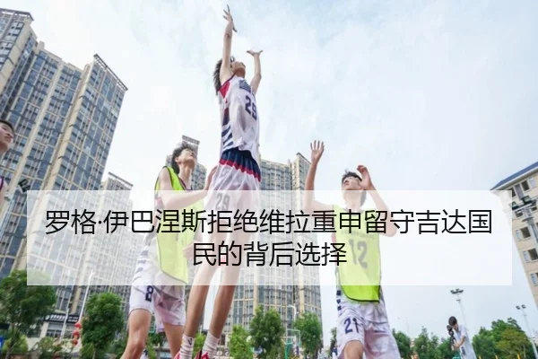 罗格·伊巴涅斯拒绝维拉重申留守吉达国民的背后选择